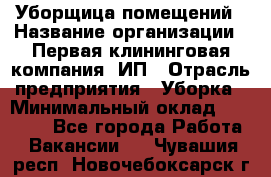 Уборщица помещений › Название организации ­ Первая клининговая компания, ИП › Отрасль предприятия ­ Уборка › Минимальный оклад ­ 15 000 - Все города Работа » Вакансии   . Чувашия респ.,Новочебоксарск г.